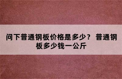 问下普通钢板价格是多少？ 普通钢板多少钱一公斤